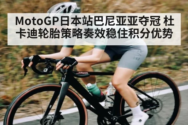MotoGP日本站巴尼亚亚夺冠 杜卡迪轮胎策略奏效稳住积分优势